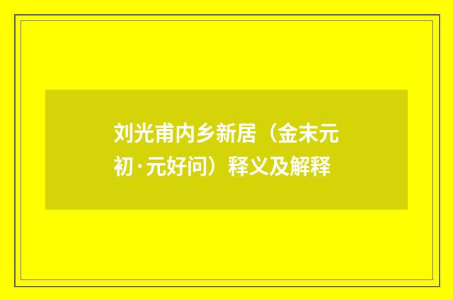 刘光甫内乡新居（金末元初·元好问）释义及解释