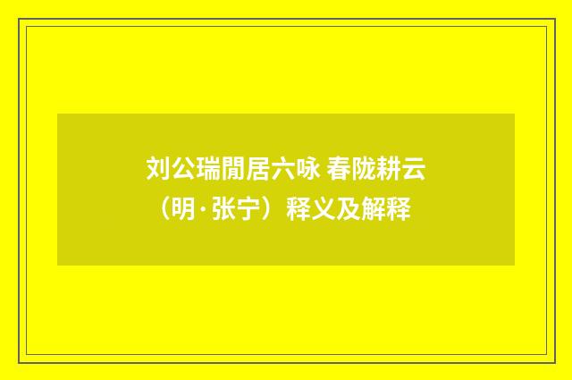 刘公瑞閒居六咏 春陇耕云（明·张宁）释义及解释