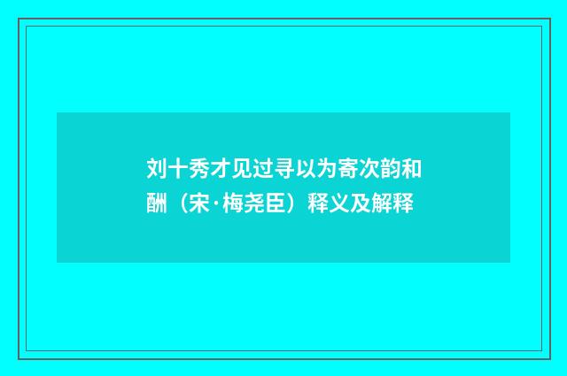 刘十秀才见过寻以为寄次韵和酬（宋·梅尧臣）释义及解释
