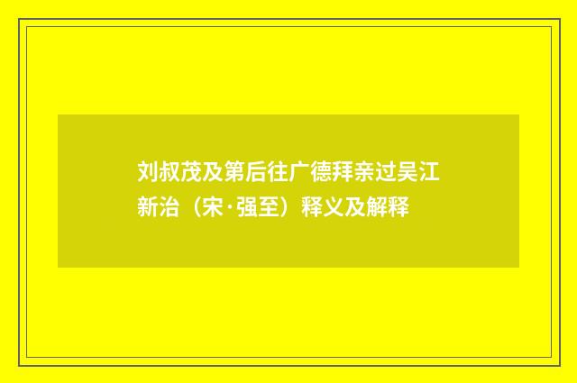 刘叔茂及第后往广德拜亲过吴江新治（宋·强至）释义及解释
