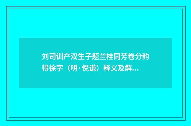 刘司训产双生子题兰桂同芳卷分韵得徐字（明·倪谦）释义及解释
