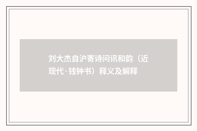 刘大杰自沪寄诗问讯和韵（近现代·钱钟书）释义及解释