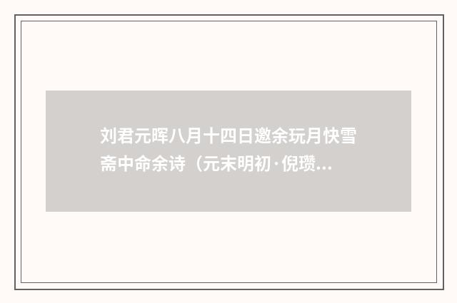 刘君元晖八月十四日邀余玩月快雪斋中命余诗（元末明初·倪瓒）释义及解释