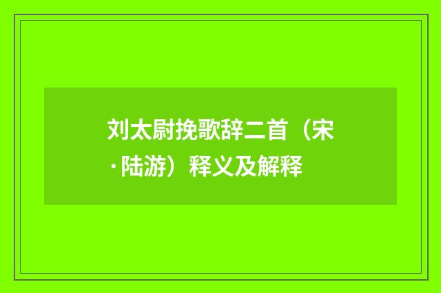 刘太尉挽歌辞二首（宋·陆游）释义及解释