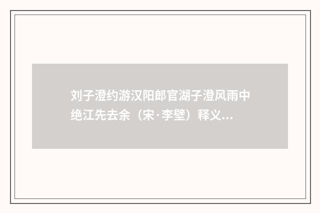 刘子澄约游汉阳郎官湖子澄风雨中绝江先去余（宋·李壁）释义及解释