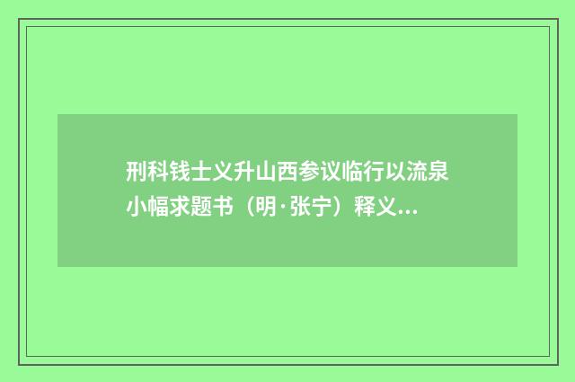 刑科钱士义升山西参议临行以流泉小幅求题书（明·张宁）释义及解释