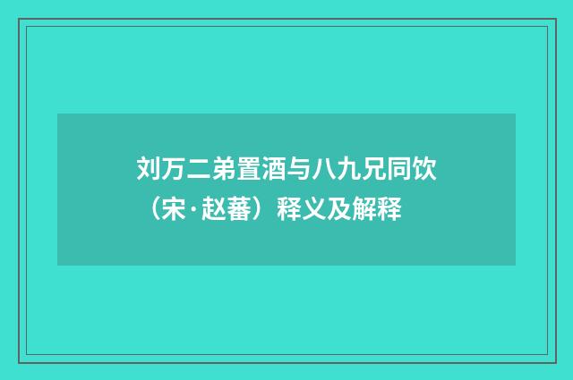 刘万二弟置酒与八九兄同饮（宋·赵蕃）释义及解释