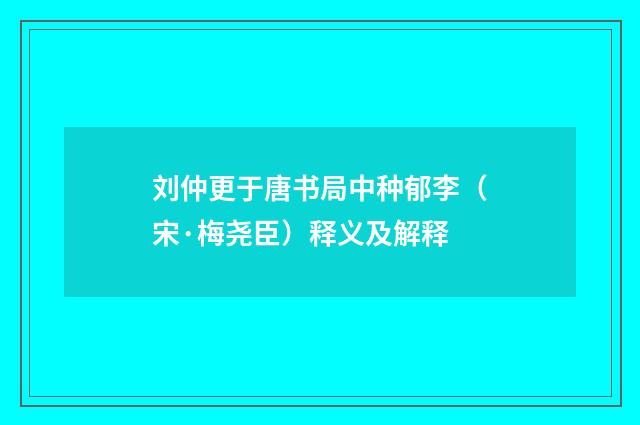 刘仲更于唐书局中种郁李（宋·梅尧臣）释义及解释