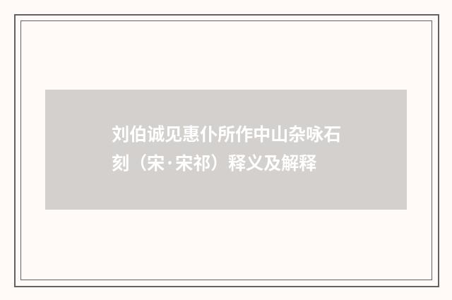 刘伯诚见惠仆所作中山杂咏石刻（宋·宋祁）释义及解释
