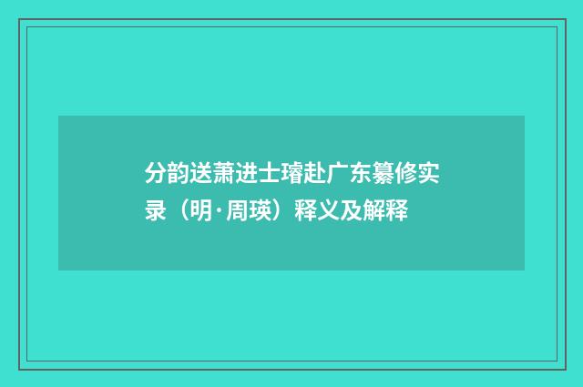 分韵送萧进士璿赴广东纂修实录（明·周瑛）释义及解释