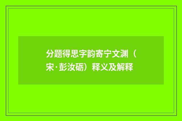 分题得思字韵寄宁文渊（宋·彭汝砺）释义及解释
