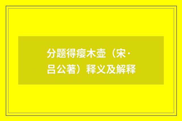 分题得瘿木壶（宋·吕公著）释义及解释