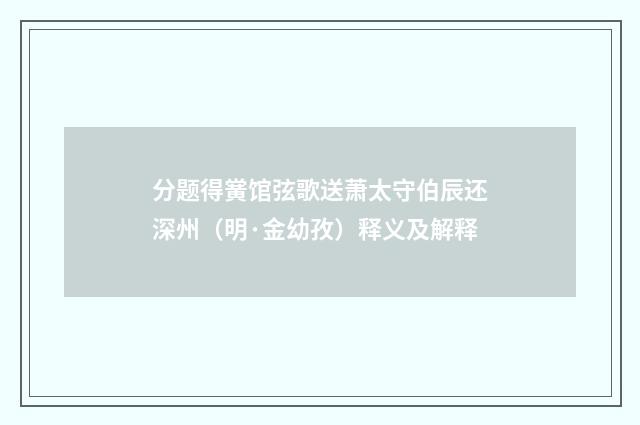 分题得黉馆弦歌送萧太守伯辰还深州（明·金幼孜）释义及解释