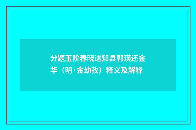 分题玉阶春晓送知县郭瑛还金华（明·金幼孜）释义及解释