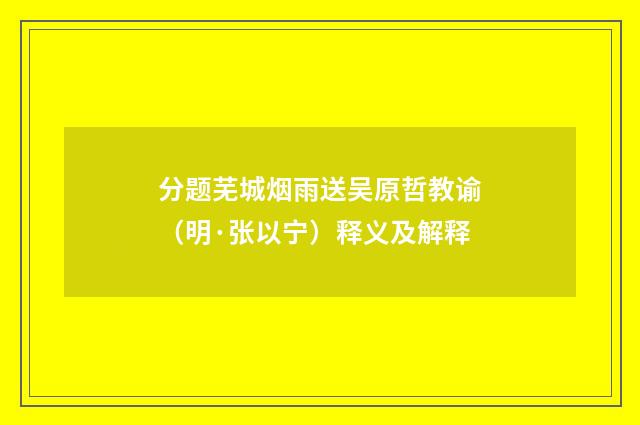 分题芜城烟雨送吴原哲教谕（明·张以宁）释义及解释