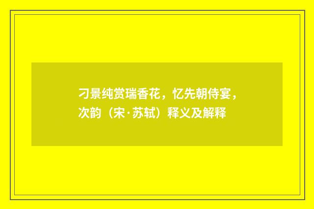 刁景纯赏瑞香花，忆先朝侍宴，次韵（宋·苏轼）释义及解释