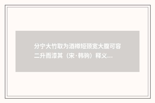 分宁大竹取为酒樽短颈宽大腹可容二升而漆其（宋·韩驹）释义及解释