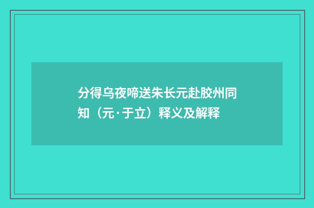 分得乌夜啼送朱长元赴胶州同知（元·于立）释义及解释