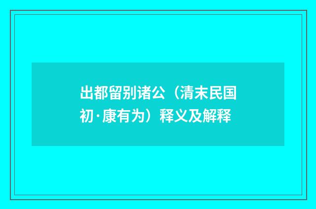 出都留别诸公（清末民国初·康有为）释义及解释