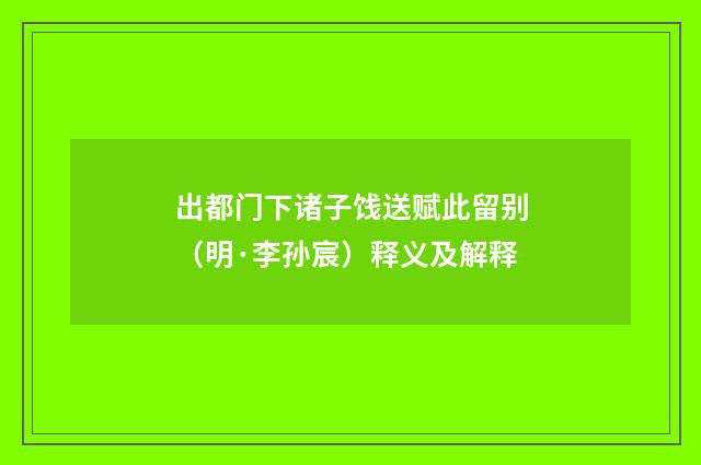 出都门下诸子饯送赋此留别（明·李孙宸）释义及解释
