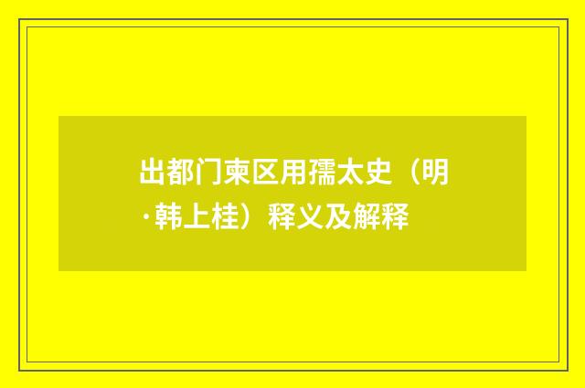 出都门柬区用孺太史（明·韩上桂）释义及解释