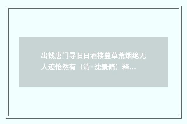 出钱唐门寻旧日酒楼蔓草荒烟绝无人迹怆然有（清·沈景脩）释义及解释