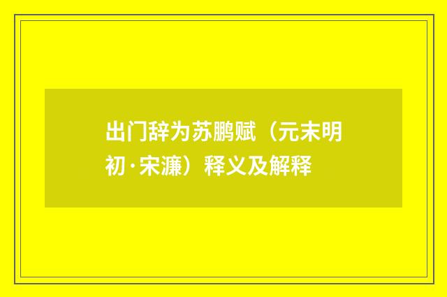 出门辞为苏鹏赋（元末明初·宋濂）释义及解释
