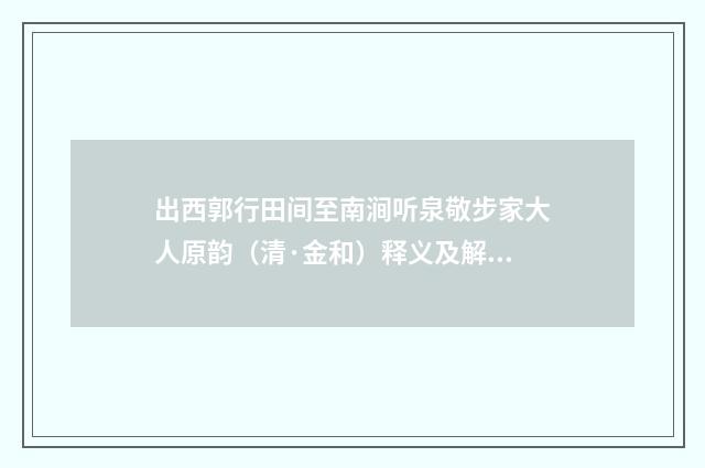 出西郭行田间至南涧听泉敬步家大人原韵（清·金和）释义及解释