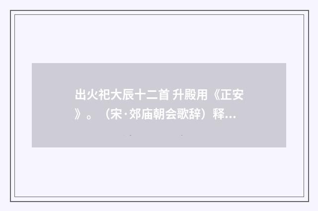 出火祀大辰十二首 升殿用《正安》。（宋·郊庙朝会歌辞）释义及解释