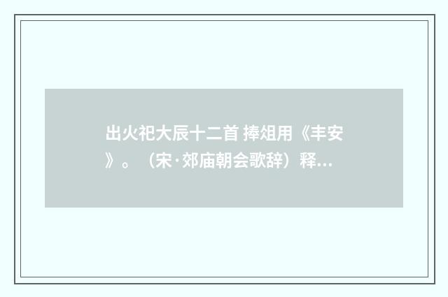 出火祀大辰十二首 捧俎用《丰安》。（宋·郊庙朝会歌辞）释义及解释