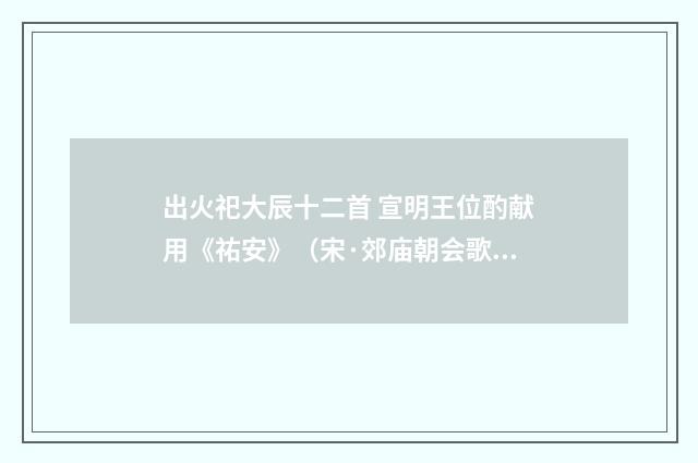 出火祀大辰十二首 宣明王位酌献用《祐安》（宋·郊庙朝会歌辞）释义及解释