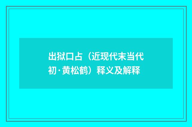 出狱口占（近现代末当代初·黄松鹤）释义及解释