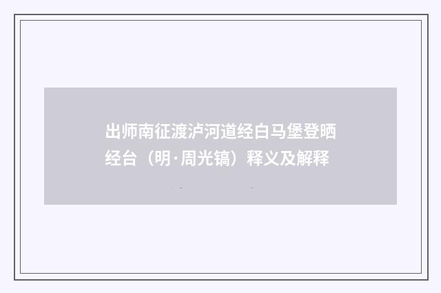 出师南征渡泸河道经白马堡登晒经台（明·周光镐）释义及解释