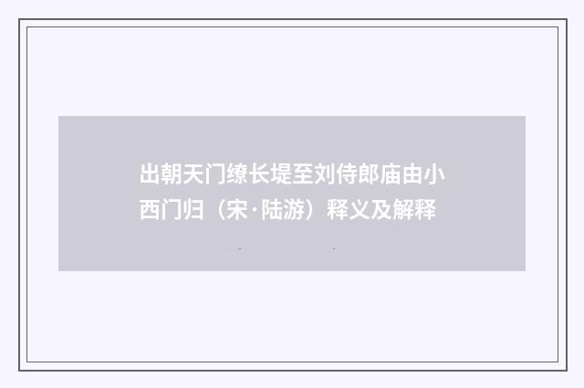 出朝天门缭长堤至刘侍郎庙由小西门归（宋·陆游）释义及解释