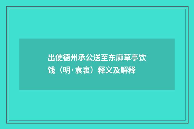 出使德州承公送至东廓草亭饮饯（明·袁衷）释义及解释
