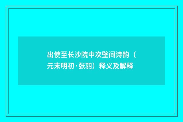 出使至长沙院中次壁间诗韵（元末明初·张羽）释义及解释