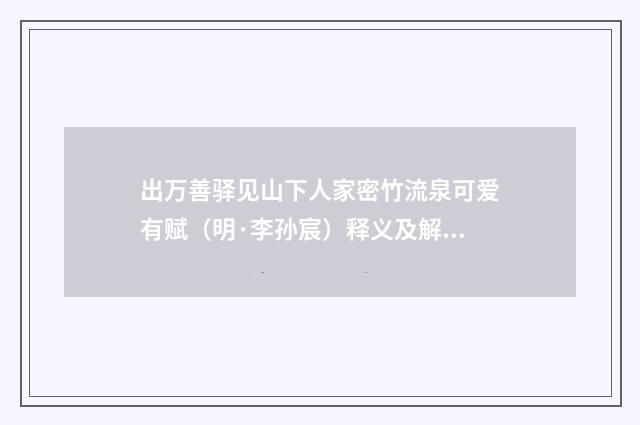 出万善驿见山下人家密竹流泉可爱有赋（明·李孙宸）释义及解释
