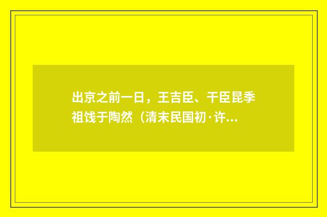 出京之前一日，王吉臣、干臣昆季祖饯于陶然（清末民国初·许南英）释义及解释