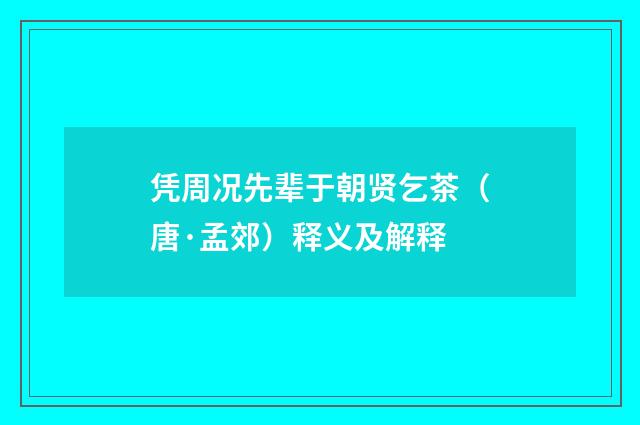凭周况先辈于朝贤乞茶（唐·孟郊）释义及解释