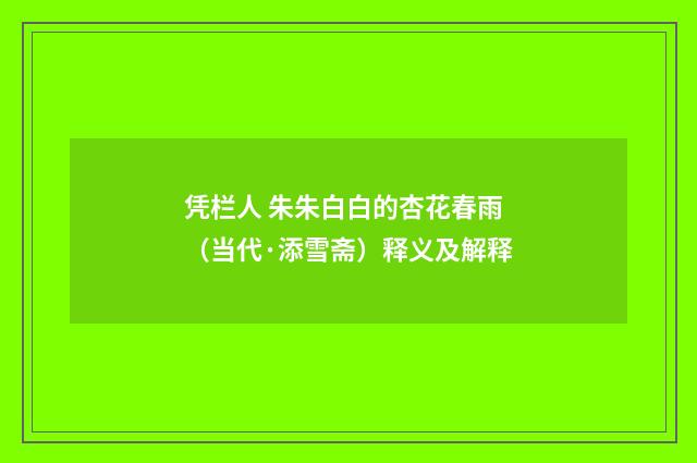 凭栏人 朱朱白白的杏花春雨（当代·添雪斋）释义及解释