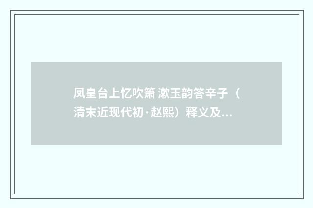 凤皇台上忆吹箫 漱玉韵答辛子（清末近现代初·赵熙）释义及解释