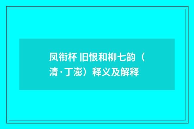 凤衔杯 旧恨和柳七韵（清·丁澎）释义及解释