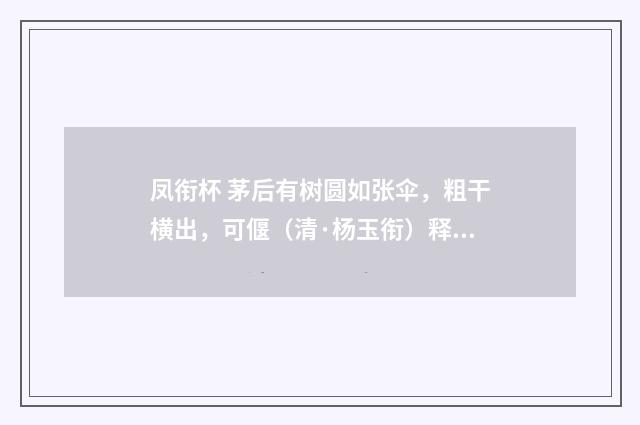 凤衔杯 茅后有树圆如张伞，粗干横出，可偃（清·杨玉衔）释义及解释