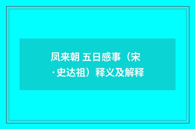 凤来朝 五日感事（宋·史达祖）释义及解释