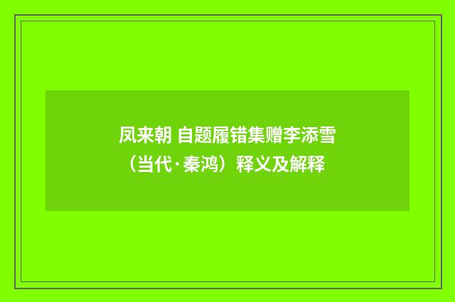 凤来朝 自题履错集赠李添雪（当代·秦鸿）释义及解释