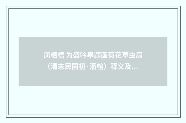 凤栖梧 为盛吟皋题画菊花草虫扇（清末民国初·潘榕）释义及解释