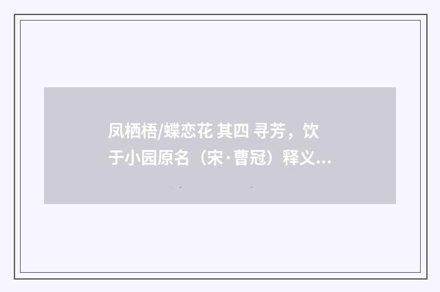 凤栖梧/蝶恋花 其四 寻芳，饮于小园原名（宋·曹冠）释义及解释