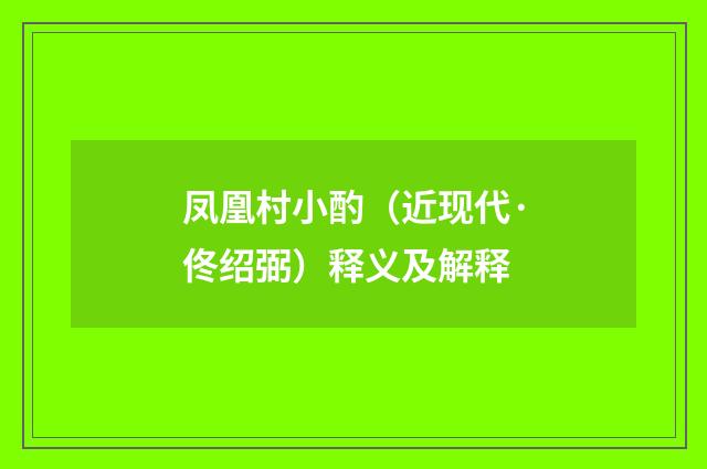 凤凰村小酌（近现代·佟绍弼）释义及解释