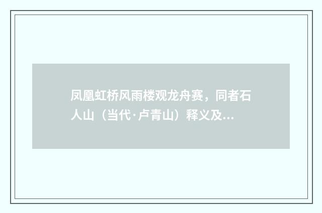 凤凰虹桥风雨楼观龙舟赛，同者石人山（当代·卢青山）释义及解释