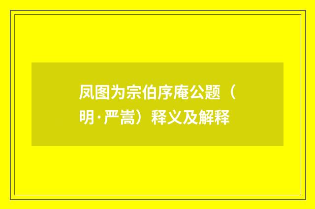 凤图为宗伯序庵公题（明·严嵩）释义及解释